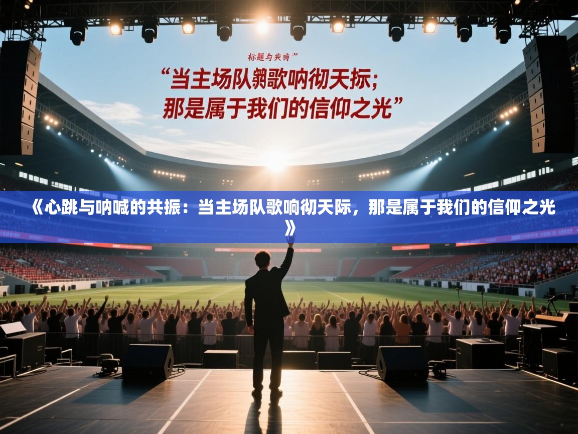 《心跳与呐喊的共振:当主场队歌响彻天际,那是属于我们的信仰之光》 第2张