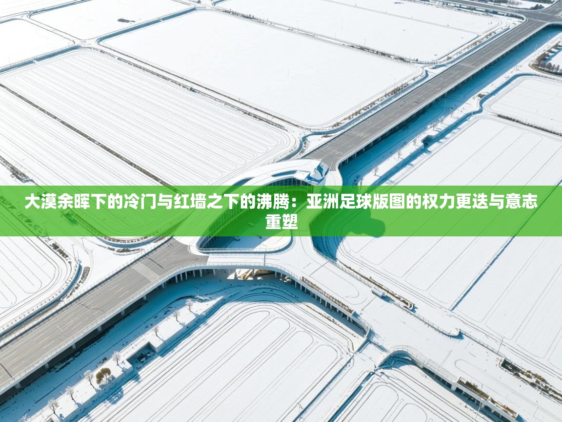 大漠余晖下的冷门与红墙之下的沸腾:亚洲足球版图的权力更迭与意志重塑 第1张
