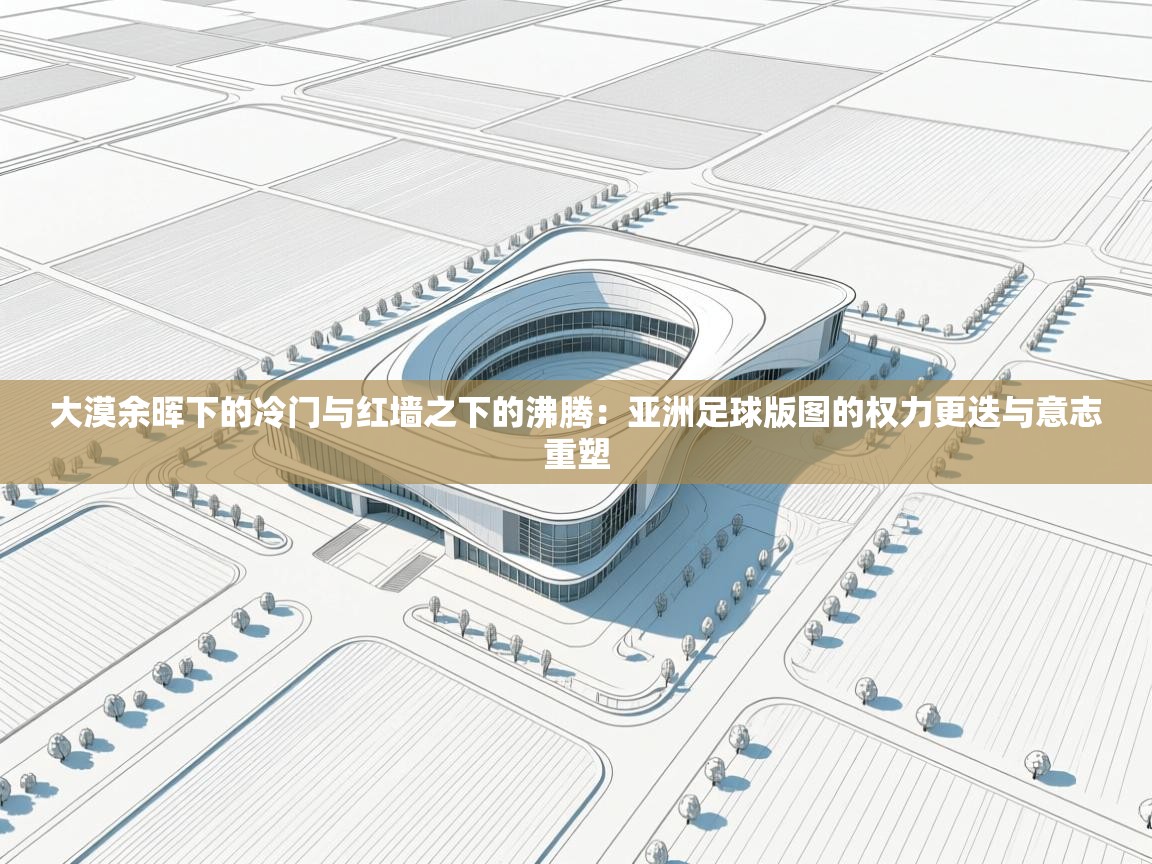 大漠余晖下的冷门与红墙之下的沸腾:亚洲足球版图的权力更迭与意志重塑 第2张