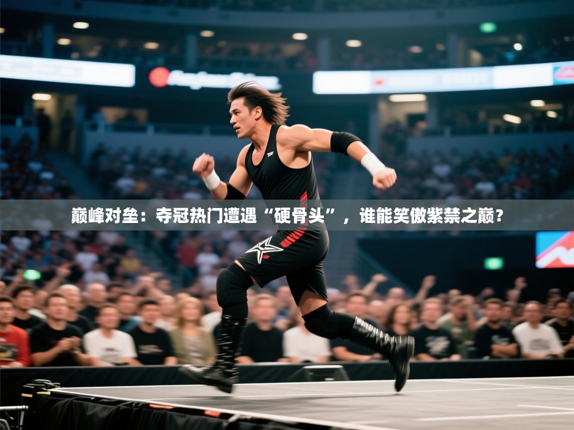巅峰对垒：夺冠热门遭遇“硬骨头”，谁能笑傲紫禁之巅？  第1张