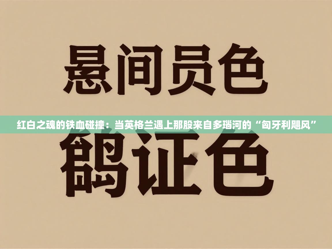 红白之魂的铁血碰撞:当英格兰遇上那股来自多瑙河的“匈牙利飓风” 第2张