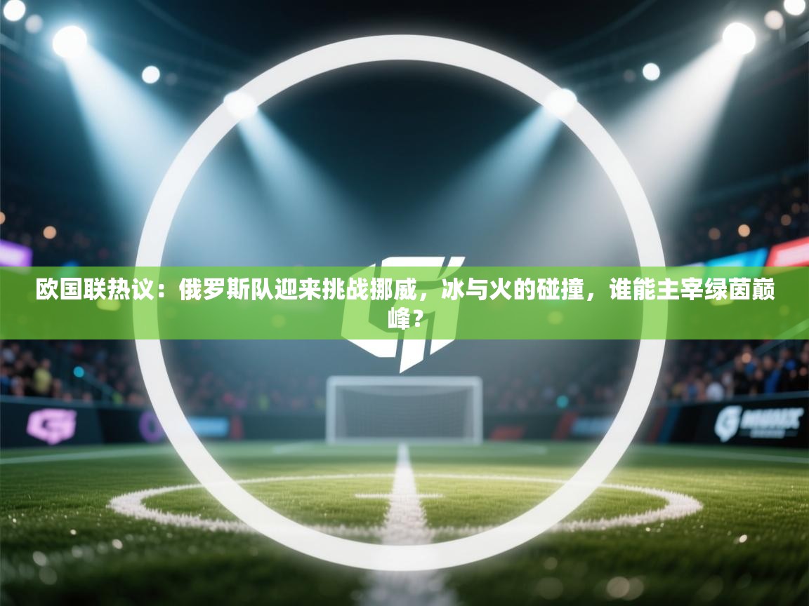 欧国联热议：俄罗斯队迎来挑战挪威，冰与火的碰撞，谁能主宰绿茵巅峰？  第2张